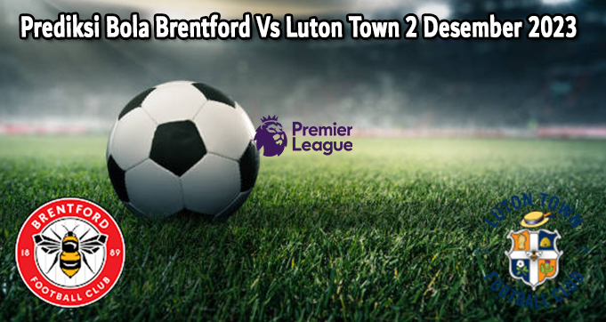 Prediksi Bola Brentford Vs Luton Town 2 Desember 2023