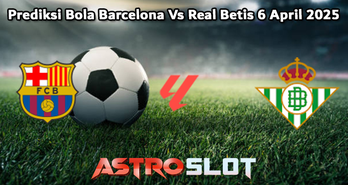 Prediksi Bola Barcelona Vs Real Betis 6 April 2025
