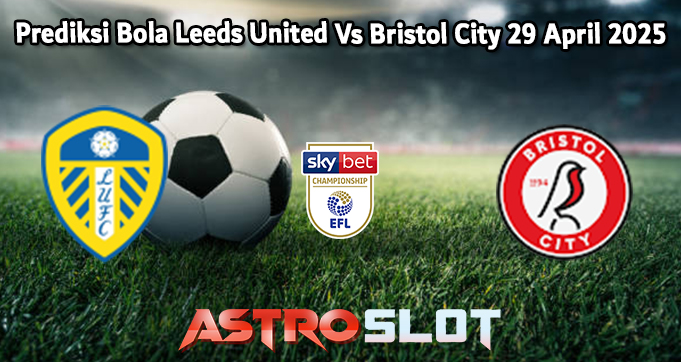 Prediksi Bola Leeds United Vs Bristol City 29 April 2025