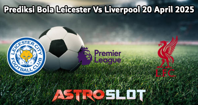 Prediksi Bola Leicester Vs Liverpool 20 April 2025