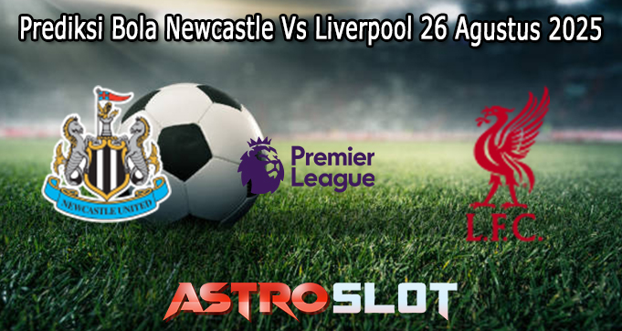 Prediksi Bola Newcastle Vs Liverpool 26 Agustus 2025