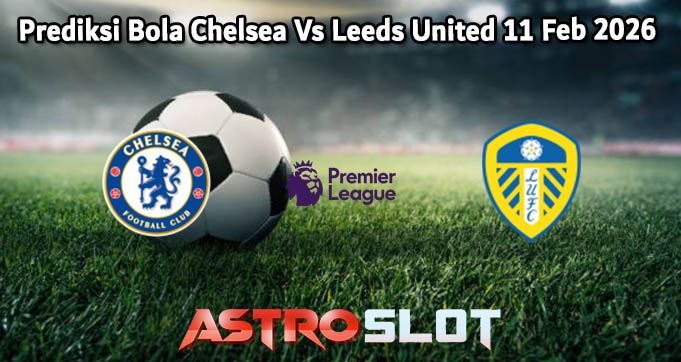 Prediksi Bola Chelsea Vs Leeds United 11 Feb 2026